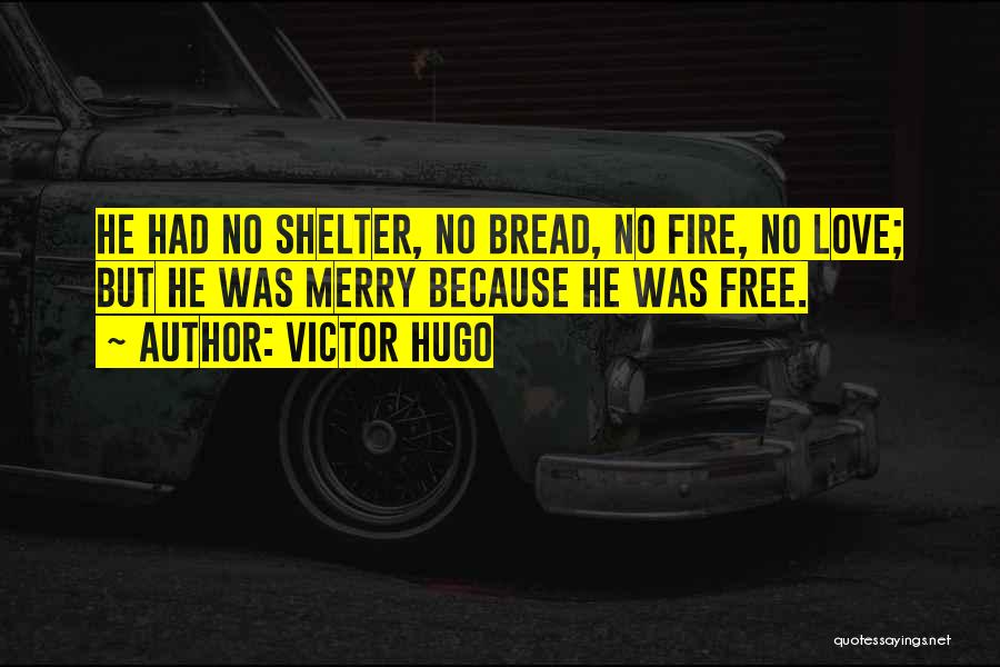 Victor Hugo Quotes: He Had No Shelter, No Bread, No Fire, No Love; But He Was Merry Because He Was Free.