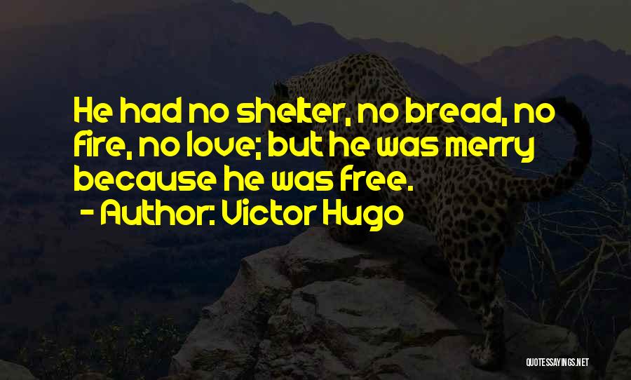 Victor Hugo Quotes: He Had No Shelter, No Bread, No Fire, No Love; But He Was Merry Because He Was Free.