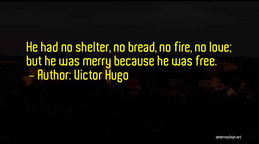 Victor Hugo Quotes: He Had No Shelter, No Bread, No Fire, No Love; But He Was Merry Because He Was Free.