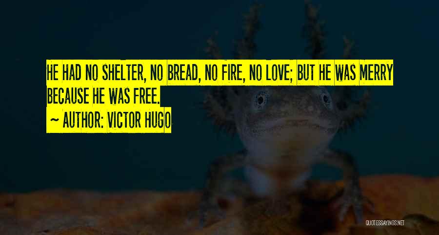 Victor Hugo Quotes: He Had No Shelter, No Bread, No Fire, No Love; But He Was Merry Because He Was Free.