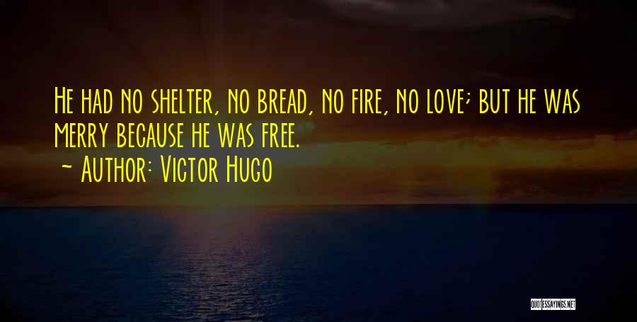 Victor Hugo Quotes: He Had No Shelter, No Bread, No Fire, No Love; But He Was Merry Because He Was Free.