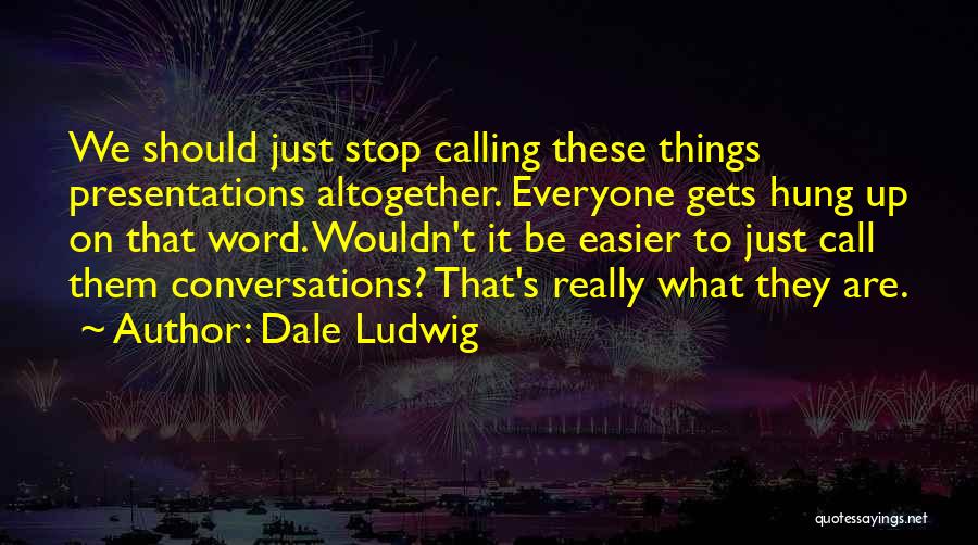 Dale Ludwig Quotes: We Should Just Stop Calling These Things Presentations Altogether. Everyone Gets Hung Up On That Word. Wouldn't It Be Easier