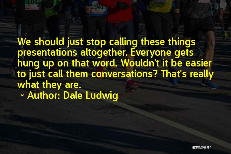 Dale Ludwig Quotes: We Should Just Stop Calling These Things Presentations Altogether. Everyone Gets Hung Up On That Word. Wouldn't It Be Easier