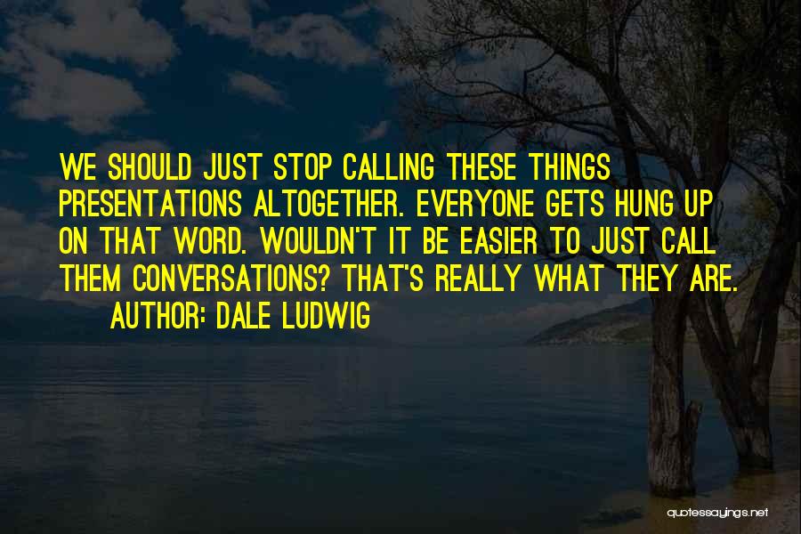 Dale Ludwig Quotes: We Should Just Stop Calling These Things Presentations Altogether. Everyone Gets Hung Up On That Word. Wouldn't It Be Easier