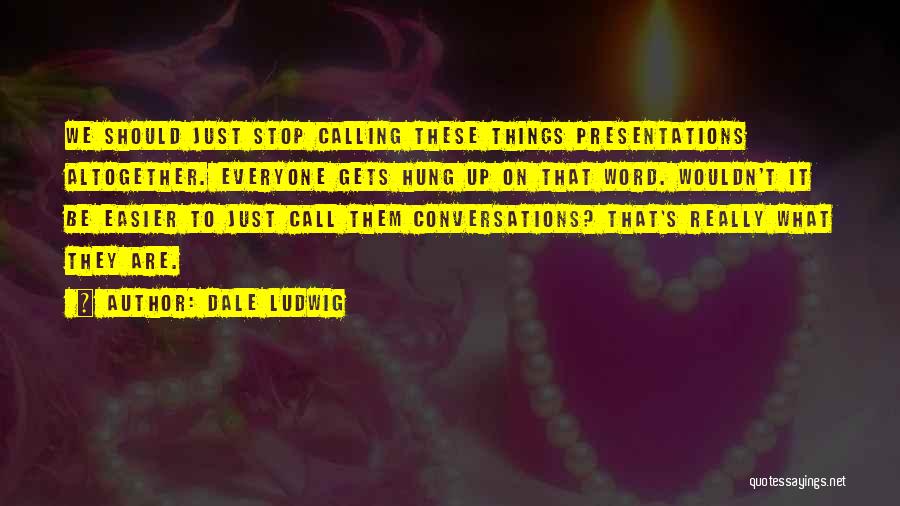 Dale Ludwig Quotes: We Should Just Stop Calling These Things Presentations Altogether. Everyone Gets Hung Up On That Word. Wouldn't It Be Easier