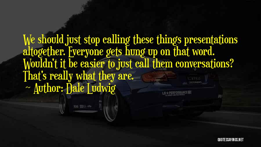 Dale Ludwig Quotes: We Should Just Stop Calling These Things Presentations Altogether. Everyone Gets Hung Up On That Word. Wouldn't It Be Easier