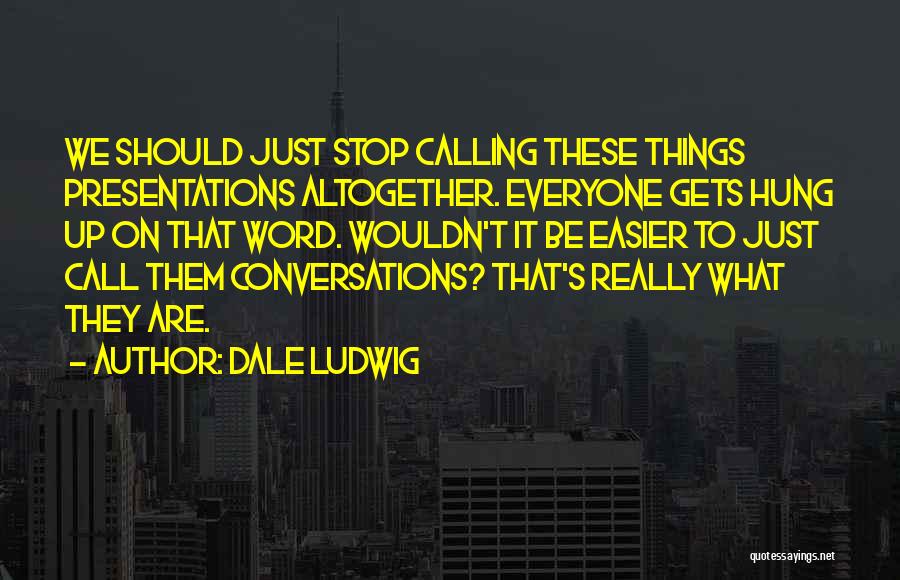 Dale Ludwig Quotes: We Should Just Stop Calling These Things Presentations Altogether. Everyone Gets Hung Up On That Word. Wouldn't It Be Easier