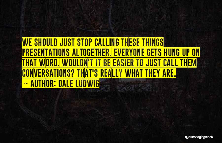 Dale Ludwig Quotes: We Should Just Stop Calling These Things Presentations Altogether. Everyone Gets Hung Up On That Word. Wouldn't It Be Easier