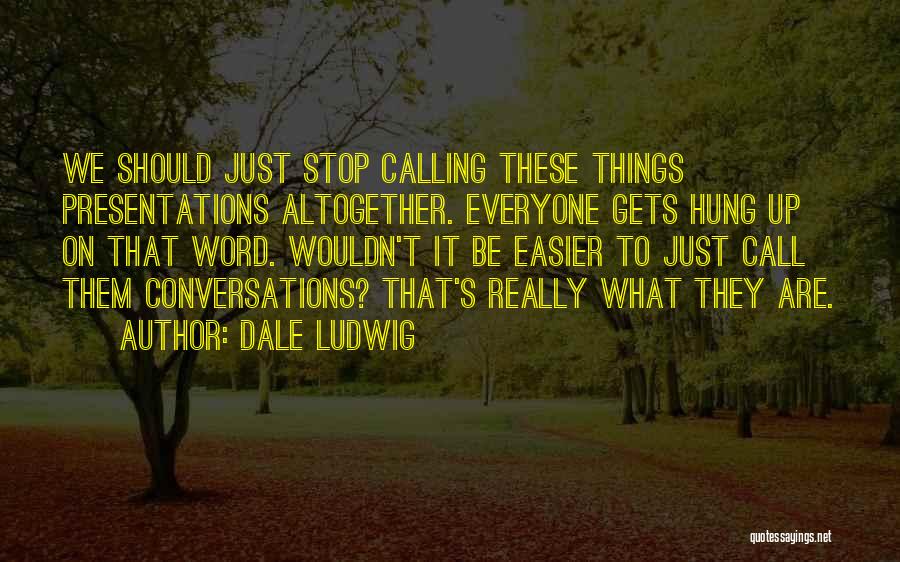 Dale Ludwig Quotes: We Should Just Stop Calling These Things Presentations Altogether. Everyone Gets Hung Up On That Word. Wouldn't It Be Easier