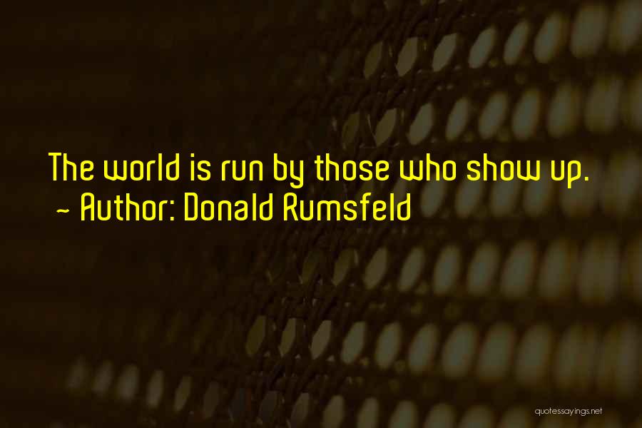 Donald Rumsfeld Quotes: The World Is Run By Those Who Show Up.