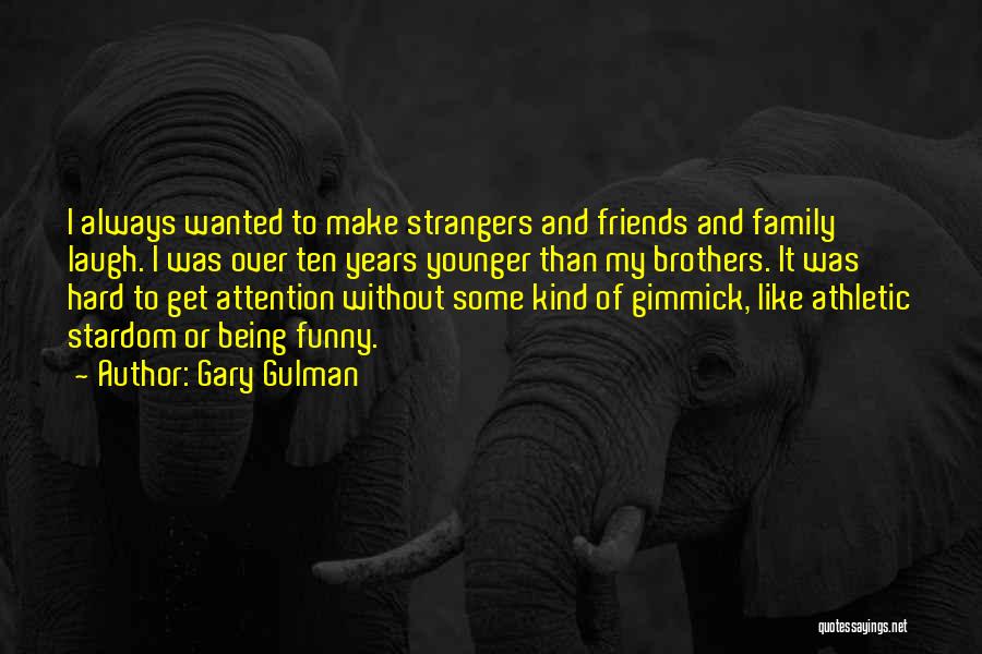 Gary Gulman Quotes: I Always Wanted To Make Strangers And Friends And Family Laugh. I Was Over Ten Years Younger Than My Brothers.