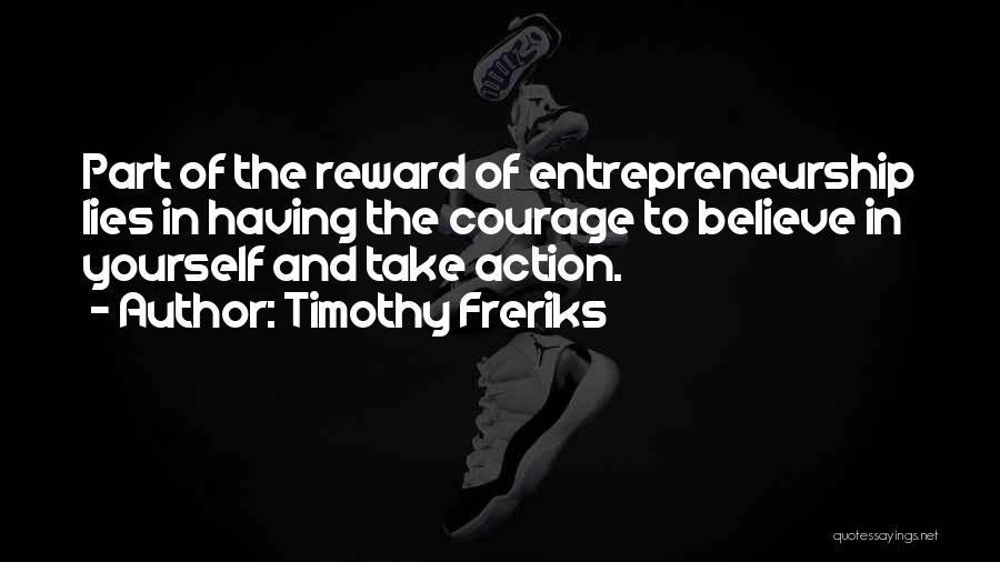 Timothy Freriks Quotes: Part Of The Reward Of Entrepreneurship Lies In Having The Courage To Believe In Yourself And Take Action.