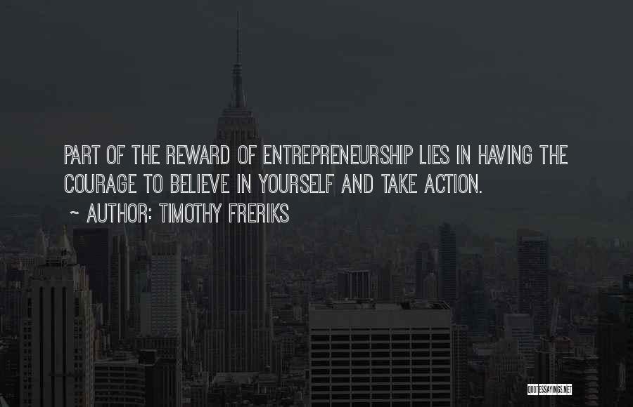 Timothy Freriks Quotes: Part Of The Reward Of Entrepreneurship Lies In Having The Courage To Believe In Yourself And Take Action.