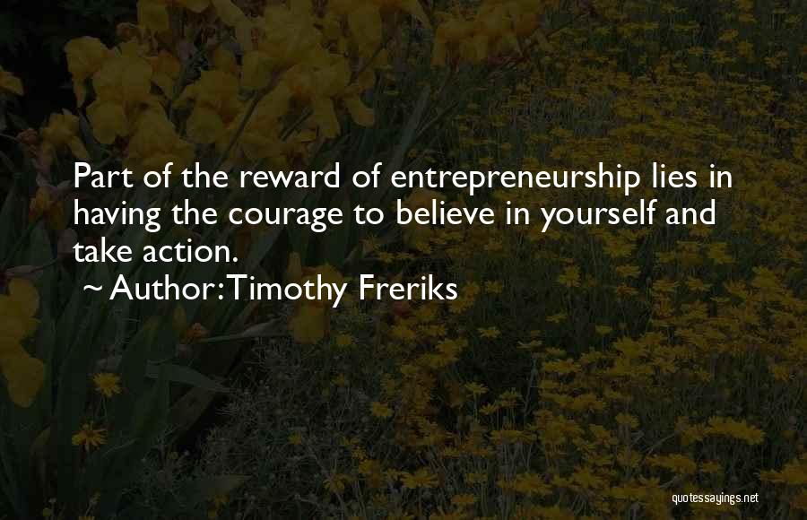 Timothy Freriks Quotes: Part Of The Reward Of Entrepreneurship Lies In Having The Courage To Believe In Yourself And Take Action.