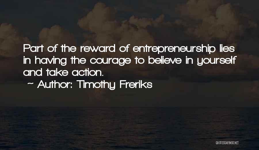 Timothy Freriks Quotes: Part Of The Reward Of Entrepreneurship Lies In Having The Courage To Believe In Yourself And Take Action.