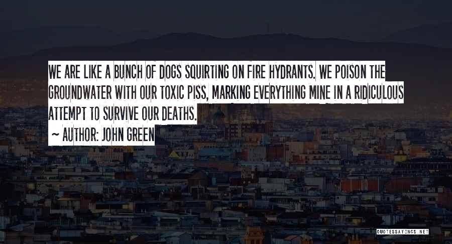 John Green Quotes: We Are Like A Bunch Of Dogs Squirting On Fire Hydrants. We Poison The Groundwater With Our Toxic Piss, Marking