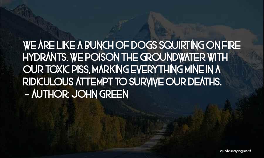 John Green Quotes: We Are Like A Bunch Of Dogs Squirting On Fire Hydrants. We Poison The Groundwater With Our Toxic Piss, Marking