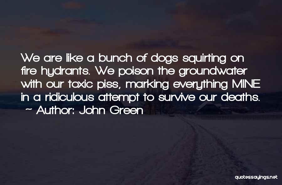 John Green Quotes: We Are Like A Bunch Of Dogs Squirting On Fire Hydrants. We Poison The Groundwater With Our Toxic Piss, Marking