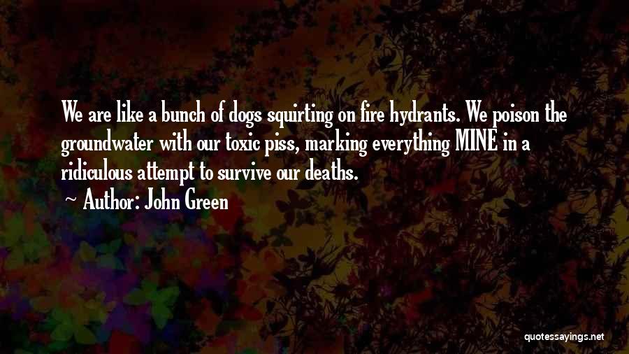 John Green Quotes: We Are Like A Bunch Of Dogs Squirting On Fire Hydrants. We Poison The Groundwater With Our Toxic Piss, Marking