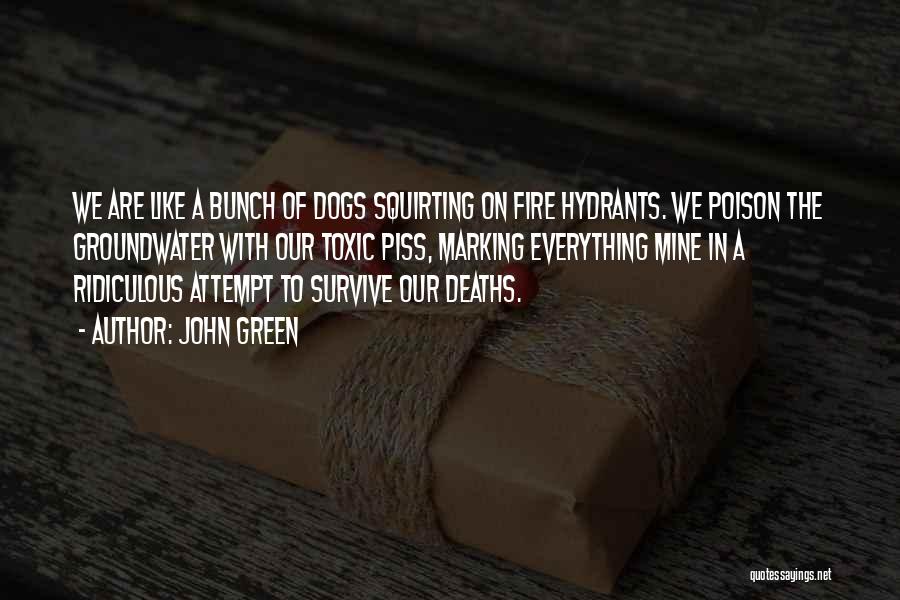 John Green Quotes: We Are Like A Bunch Of Dogs Squirting On Fire Hydrants. We Poison The Groundwater With Our Toxic Piss, Marking