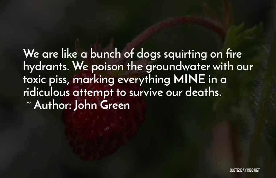 John Green Quotes: We Are Like A Bunch Of Dogs Squirting On Fire Hydrants. We Poison The Groundwater With Our Toxic Piss, Marking