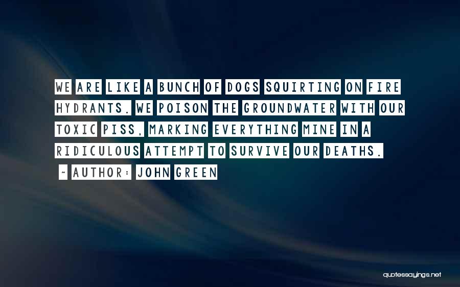 John Green Quotes: We Are Like A Bunch Of Dogs Squirting On Fire Hydrants. We Poison The Groundwater With Our Toxic Piss, Marking