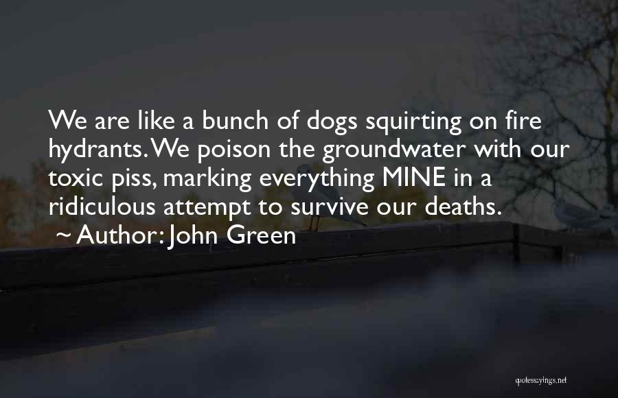 John Green Quotes: We Are Like A Bunch Of Dogs Squirting On Fire Hydrants. We Poison The Groundwater With Our Toxic Piss, Marking