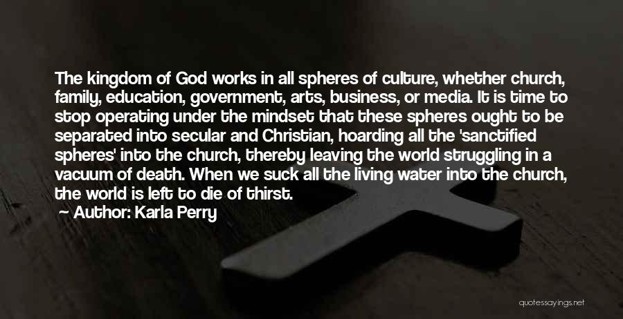 Karla Perry Quotes: The Kingdom Of God Works In All Spheres Of Culture, Whether Church, Family, Education, Government, Arts, Business, Or Media. It