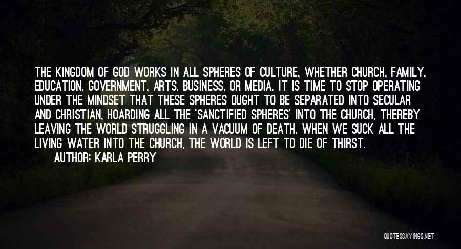 Karla Perry Quotes: The Kingdom Of God Works In All Spheres Of Culture, Whether Church, Family, Education, Government, Arts, Business, Or Media. It