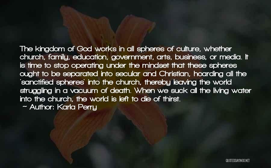 Karla Perry Quotes: The Kingdom Of God Works In All Spheres Of Culture, Whether Church, Family, Education, Government, Arts, Business, Or Media. It