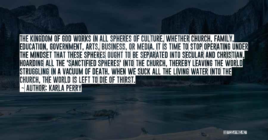 Karla Perry Quotes: The Kingdom Of God Works In All Spheres Of Culture, Whether Church, Family, Education, Government, Arts, Business, Or Media. It