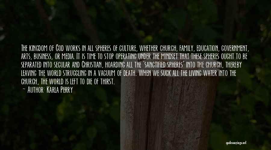 Karla Perry Quotes: The Kingdom Of God Works In All Spheres Of Culture, Whether Church, Family, Education, Government, Arts, Business, Or Media. It