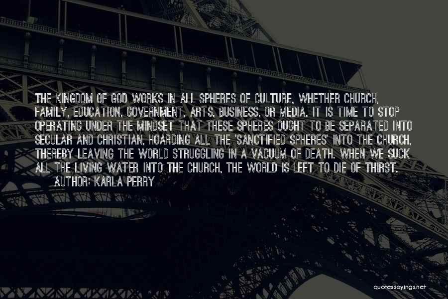 Karla Perry Quotes: The Kingdom Of God Works In All Spheres Of Culture, Whether Church, Family, Education, Government, Arts, Business, Or Media. It