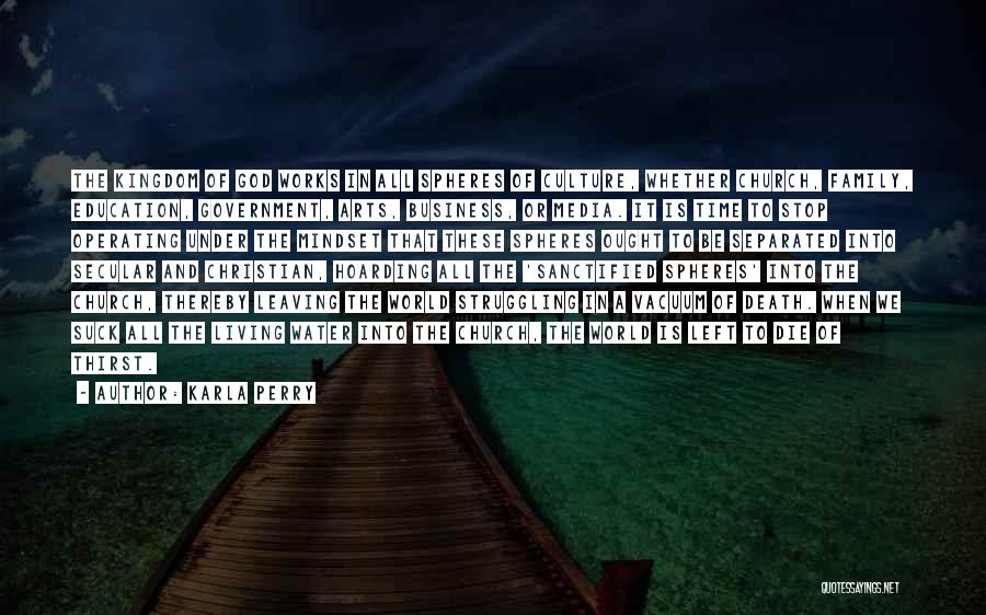 Karla Perry Quotes: The Kingdom Of God Works In All Spheres Of Culture, Whether Church, Family, Education, Government, Arts, Business, Or Media. It