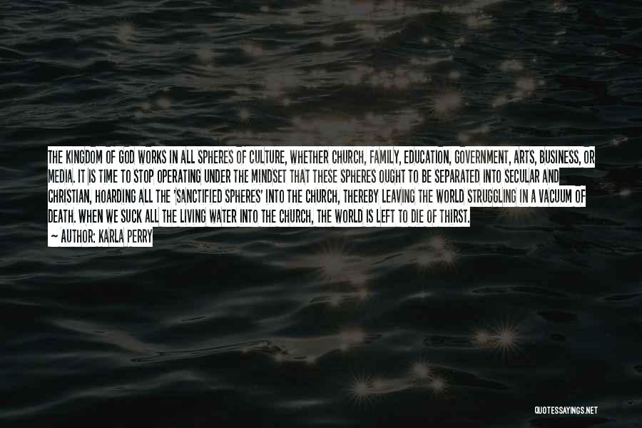 Karla Perry Quotes: The Kingdom Of God Works In All Spheres Of Culture, Whether Church, Family, Education, Government, Arts, Business, Or Media. It