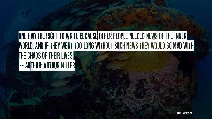 Arthur Miller Quotes: One Had The Right To Write Because Other People Needed News Of The Inner World, And If They Went Too