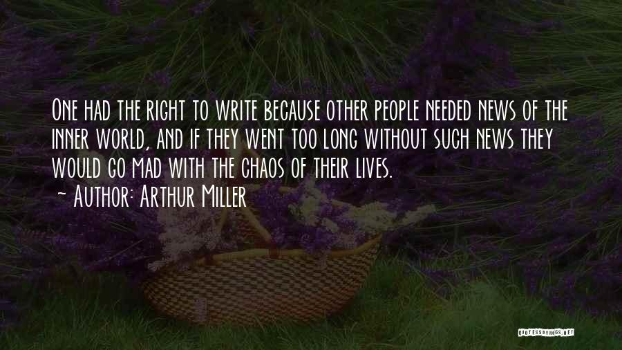 Arthur Miller Quotes: One Had The Right To Write Because Other People Needed News Of The Inner World, And If They Went Too