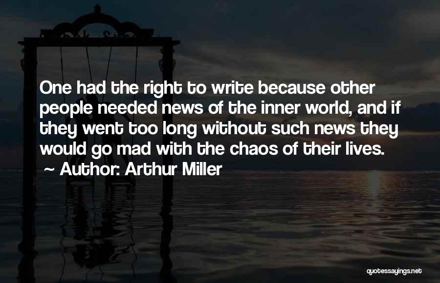 Arthur Miller Quotes: One Had The Right To Write Because Other People Needed News Of The Inner World, And If They Went Too