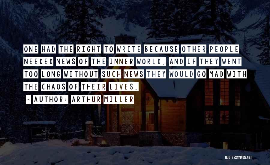 Arthur Miller Quotes: One Had The Right To Write Because Other People Needed News Of The Inner World, And If They Went Too