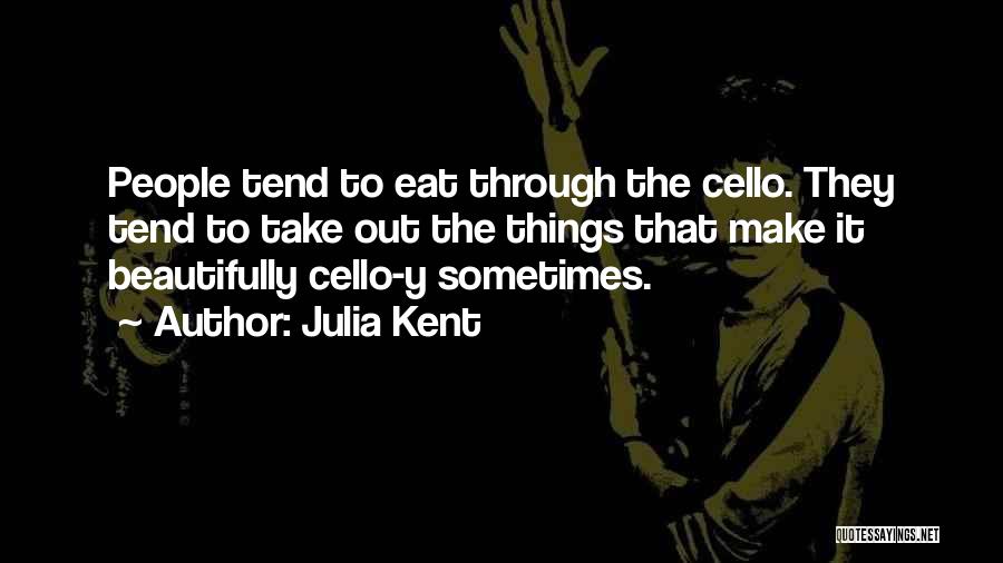 Julia Kent Quotes: People Tend To Eat Through The Cello. They Tend To Take Out The Things That Make It Beautifully Cello-y Sometimes.