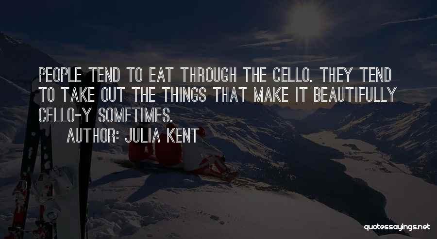 Julia Kent Quotes: People Tend To Eat Through The Cello. They Tend To Take Out The Things That Make It Beautifully Cello-y Sometimes.