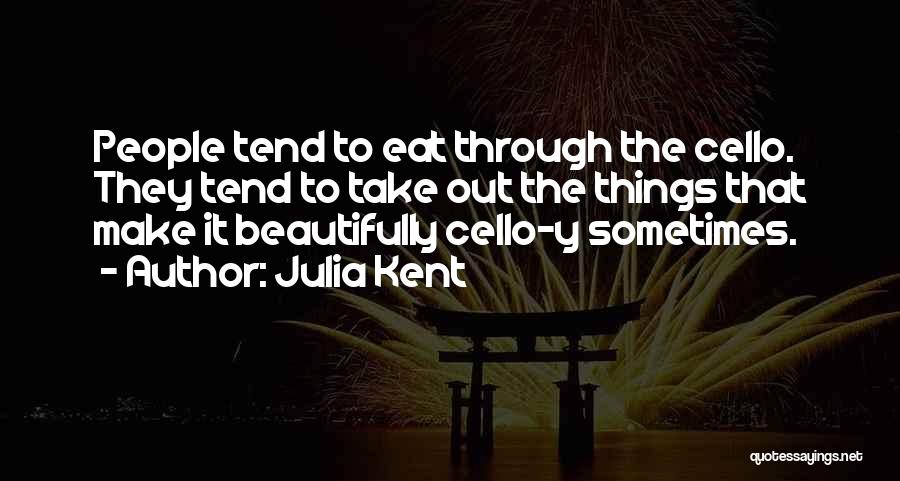 Julia Kent Quotes: People Tend To Eat Through The Cello. They Tend To Take Out The Things That Make It Beautifully Cello-y Sometimes.