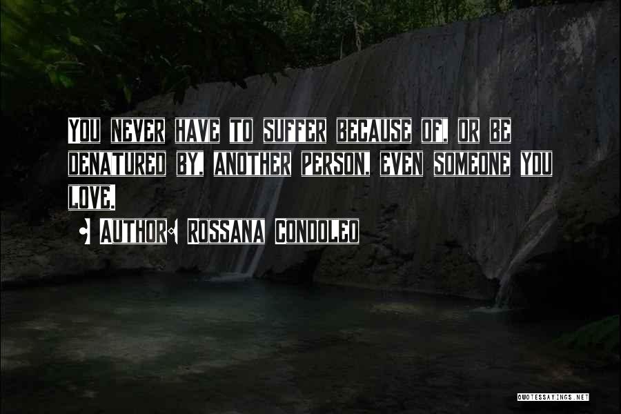 Rossana Condoleo Quotes: You Never Have To Suffer Because Of, Or Be Denatured By, Another Person, Even Someone You Love.