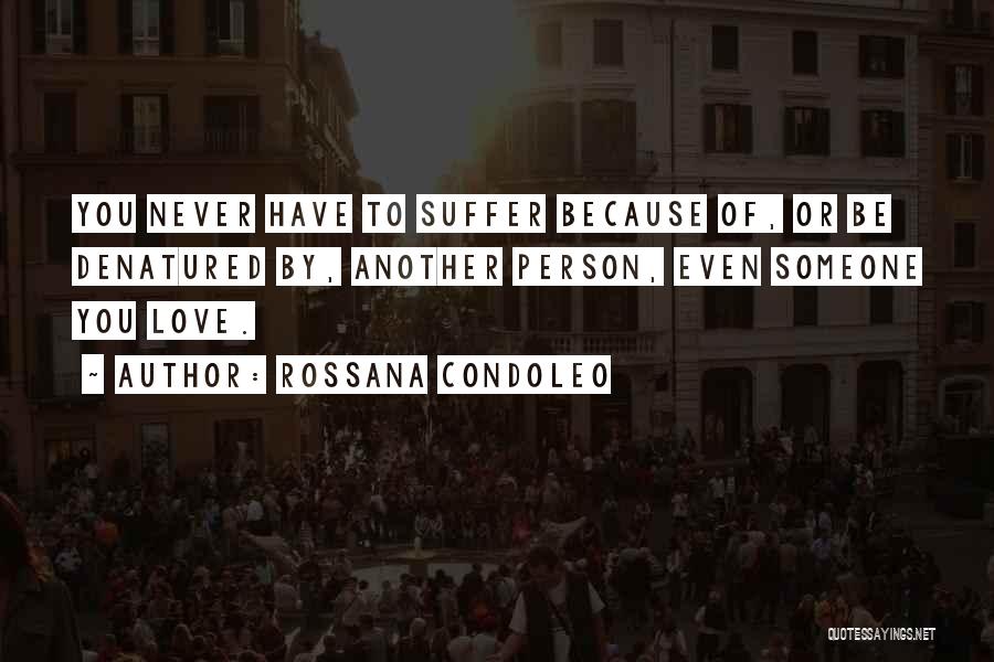 Rossana Condoleo Quotes: You Never Have To Suffer Because Of, Or Be Denatured By, Another Person, Even Someone You Love.