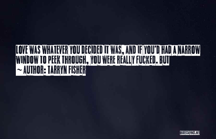 Tarryn Fisher Quotes: Love Was Whatever You Decided It Was, And If You'd Had A Narrow Window To Peek Through, You Were Really