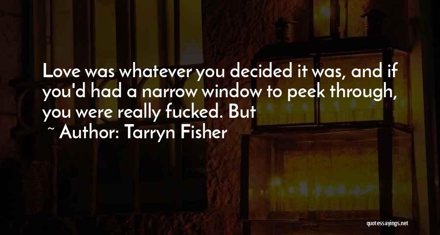 Tarryn Fisher Quotes: Love Was Whatever You Decided It Was, And If You'd Had A Narrow Window To Peek Through, You Were Really