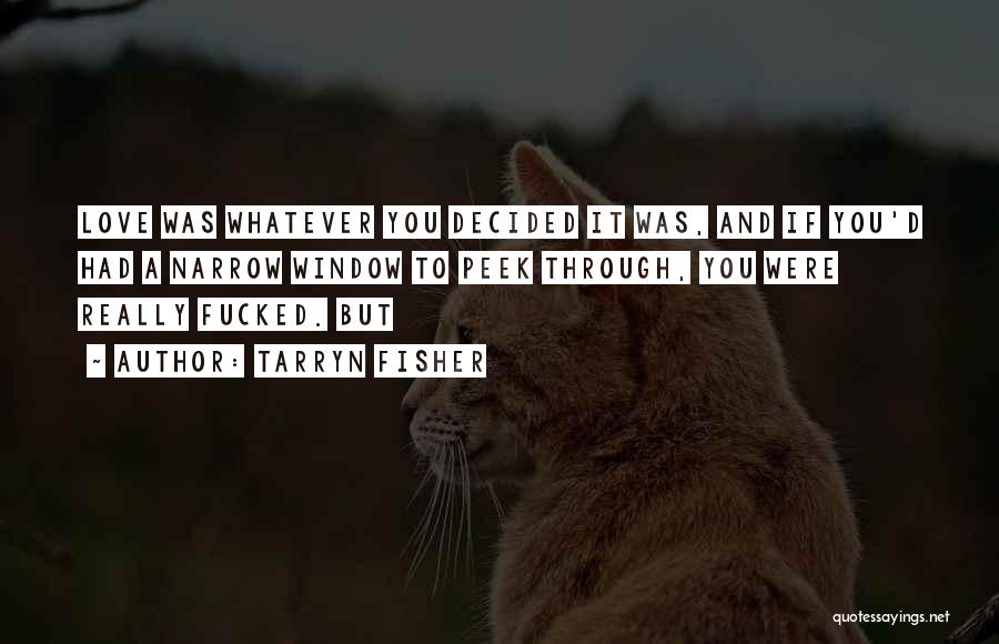 Tarryn Fisher Quotes: Love Was Whatever You Decided It Was, And If You'd Had A Narrow Window To Peek Through, You Were Really