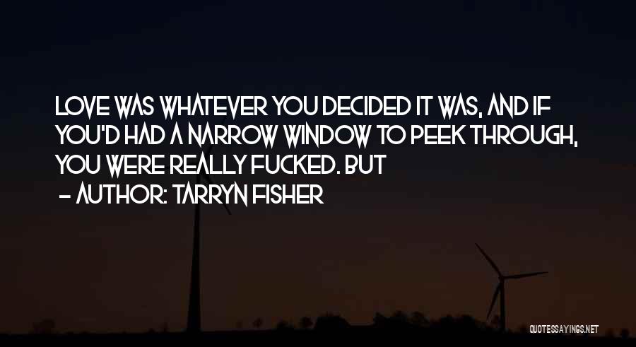 Tarryn Fisher Quotes: Love Was Whatever You Decided It Was, And If You'd Had A Narrow Window To Peek Through, You Were Really