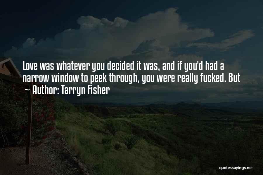 Tarryn Fisher Quotes: Love Was Whatever You Decided It Was, And If You'd Had A Narrow Window To Peek Through, You Were Really