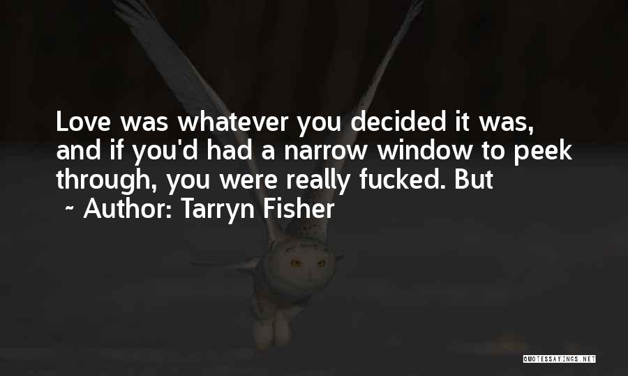 Tarryn Fisher Quotes: Love Was Whatever You Decided It Was, And If You'd Had A Narrow Window To Peek Through, You Were Really